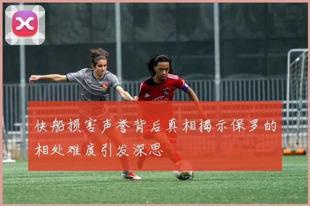 快船损害声誉背后真相揭示保罗的相处难度引发深思