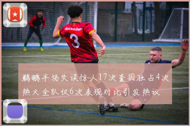 鹈鹕半场失误惊人17次奎因独占4次热火全队仅6次表现对比引发热议