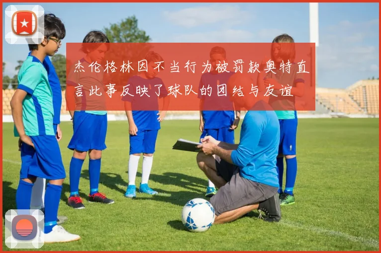 杰伦格林因不当行为被罚款奥特直言此事反映了球队的团结与友谊