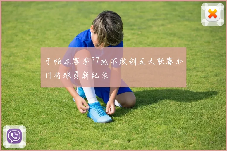 于帕本赛季37轮不败创五大联赛非门将球员新纪录
