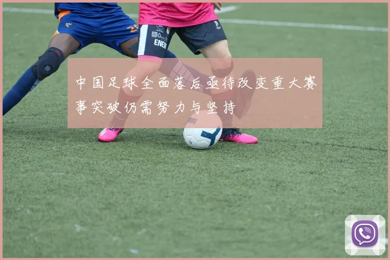 中国足球全面落后亟待改变重大赛事突破仍需努力与坚持