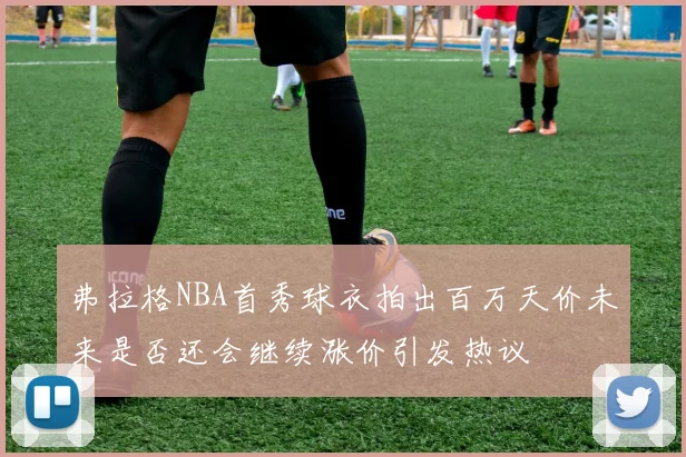 弗拉格NBA首秀球衣拍出百万天价未来是否还会继续涨价引发热议