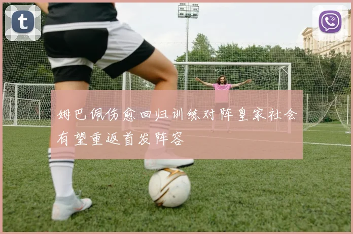 姆巴佩伤愈回归训练对阵皇家社会有望重返首发阵容