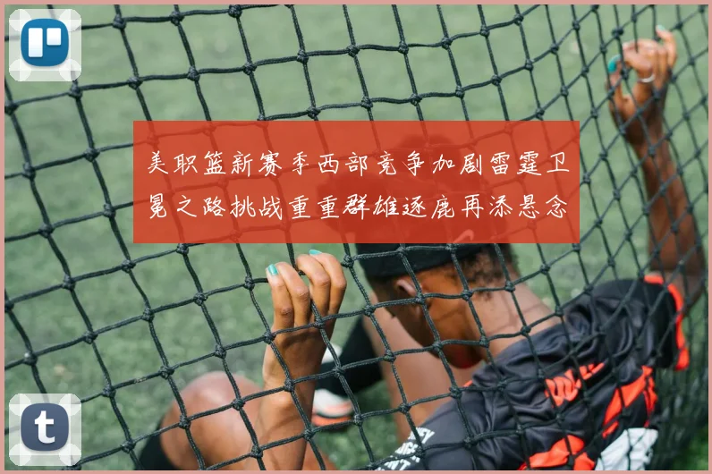 美职篮新赛季西部竞争加剧雷霆卫冕之路挑战重重群雄逐鹿再添悬念