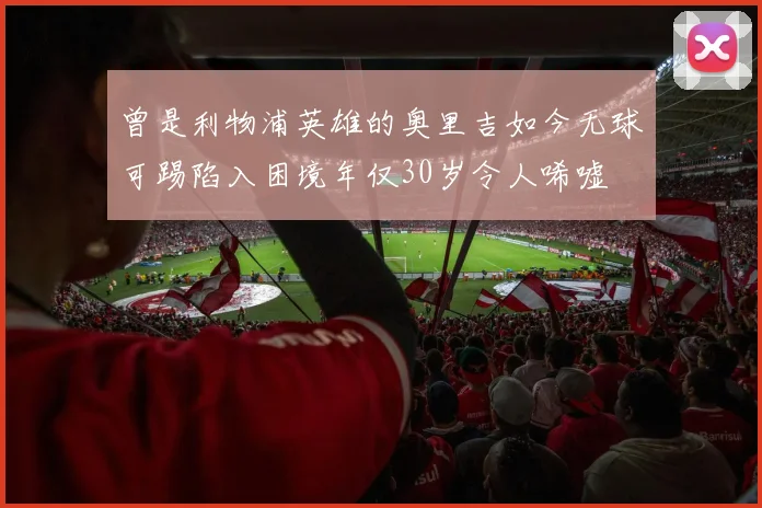 曾是利物浦英雄的奥里吉如今无球可踢陷入困境年仅30岁令人唏嘘
