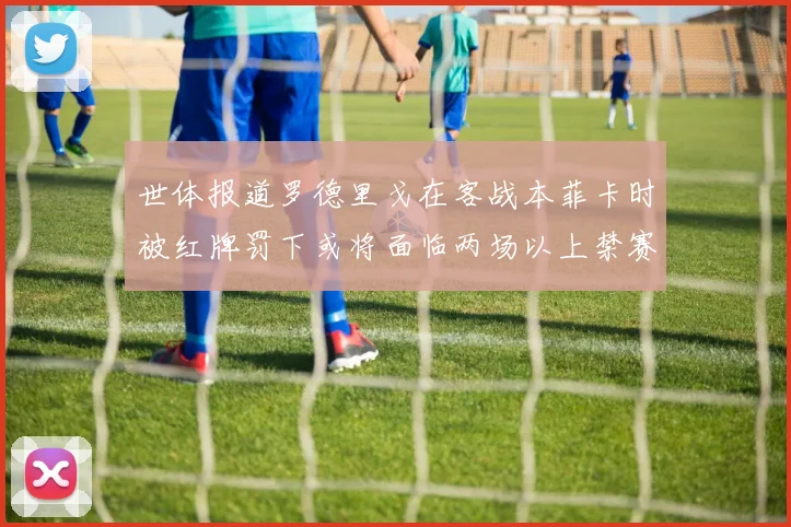 世体报道罗德里戈在客战本菲卡时被红牌罚下或将面临两场以上禁赛处罚